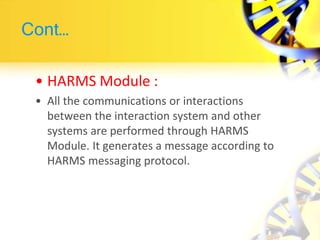 Cont…
• HARMS Module :
• All the communications or interactions
between the interaction system and other
systems are performed through HARMS
Module. It generates a message according to
HARMS messaging protocol.
 