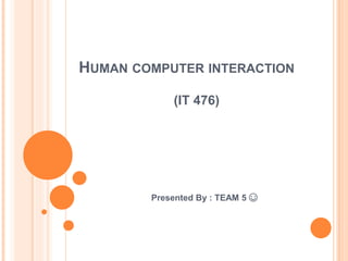 HUMAN COMPUTER INTERACTION
(IT 476)
Presented By : TEAM 5 ☺
 