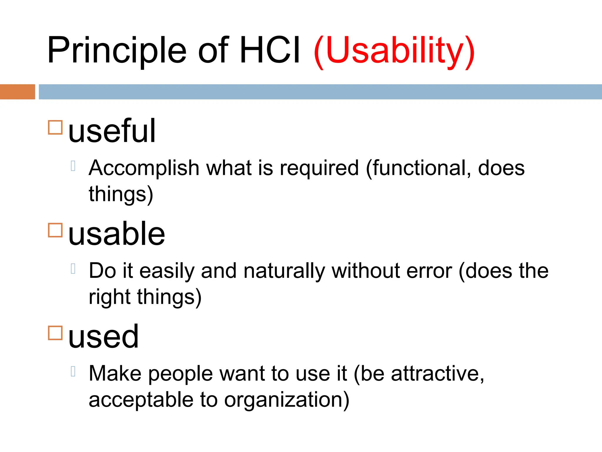 Principle of HCI (Usability)
 useful
 Accomplish what is required (functional, does
things)
 usable
 Do it easily and naturally without error (does the
right things)
 used
 Make people want to use it (be attractive,
acceptable to organization)
 