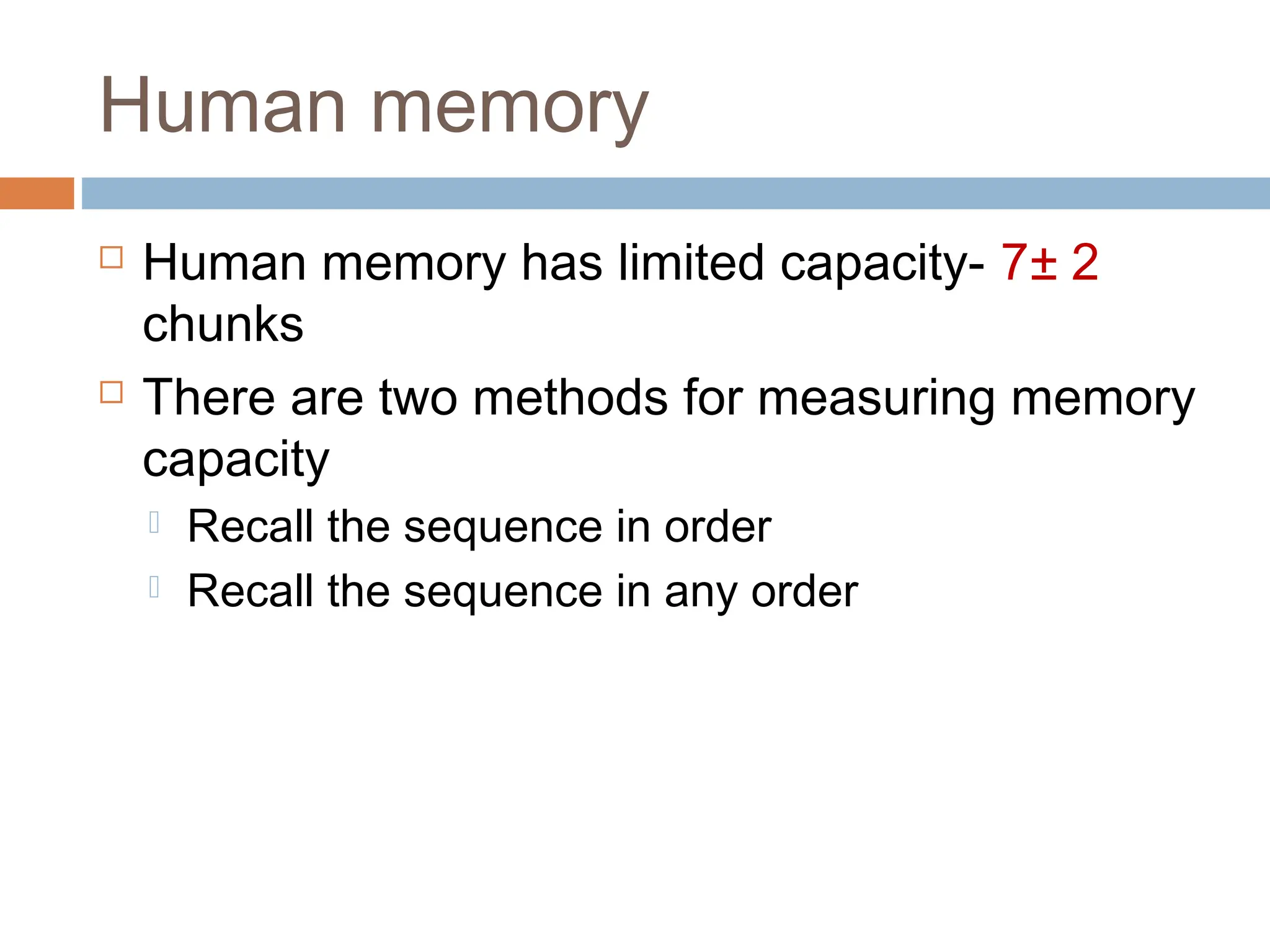 Human memory
 Human memory has limited capacity- 7± 2
chunks
 There are two methods for measuring memory
capacity
 Recall the sequence in order
 Recall the sequence in any order
 