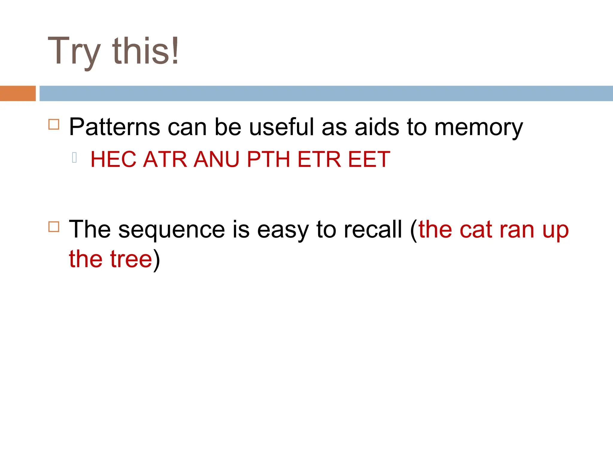 Try this!
 Patterns can be useful as aids to memory
 HEC ATR ANU PTH ETR EET
 The sequence is easy to recall (the cat ran up
the tree)
 