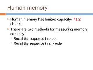 Human memory
 Human memory has limited capacity- 7± 2
chunks
 There are two methods for measuring memory
capacity
 Recall the sequence in order
 Recall the sequence in any order
 