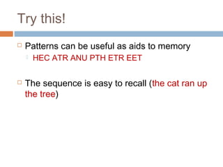 Try this!
 Patterns can be useful as aids to memory
 HEC ATR ANU PTH ETR EET
 The sequence is easy to recall (the cat ran up
the tree)
 