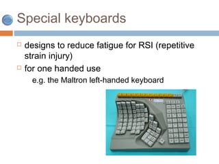 Special keyboards
 designs to reduce fatigue for RSI (repetitive
strain injury)
 for one handed use
e.g. the Maltron left-handed keyboard
 