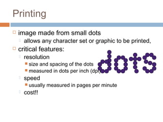 Printing
 image made from small dots
 allows any character set or graphic to be printed,
 critical features:
 resolution
 size and spacing of the dots
 measured in dots per inch (dpi)
 speed
 usually measured in pages per minute
 cost!!
 