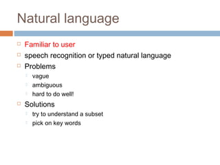 Natural language
 Familiar to user
 speech recognition or typed natural language
 Problems
 vague
 ambiguous
 hard to do well!
 Solutions
 try to understand a subset
 pick on key words
 