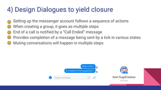 4) Design Dialogues to yield closure
Setting up the messenger account follows a sequence of actions
When creating a group, it goes as multiple steps
End of a call is notified by a “Call Ended” message
Provides completion of a message being sent by a tick in various states
Muting conversations will happen in multiple steps
 