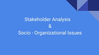 Stakeholder Analysis
&
Socio - Organizational Issues
 