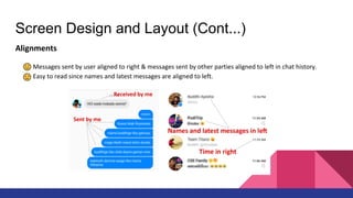 Screen Design and Layout (Cont...)
Alignments
Messages sent by user aligned to right & messages sent by other parties aligned to left in chat history.
Easy to read since names and latest messages are aligned to left.
 