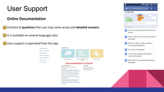 User Support
Online Documentation
Consists of questions that user may come across and detailed answers.
It is available on several languages also.
User support is separated from the app.
 
