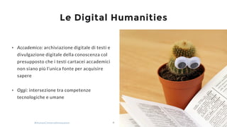 #HumanCenteredInnovation Giacomo Bosio
Le Digital Humanities
4
• Accademico: archiviazione digitale di testi e
divulgazion...
