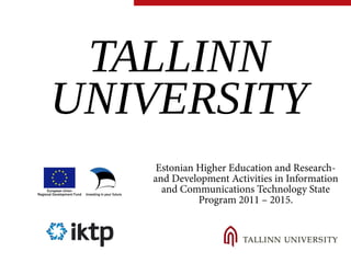 TALLINN 
UNIVERSITY 
Estonian Higher Education and Research-and 
Development Activities in Information 
and Communications Technology State 
Program 2011 – 2015. 
 