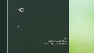 z
By
Lecturer Asad Khan
MS-IT QAU Islamabad
HCI
 