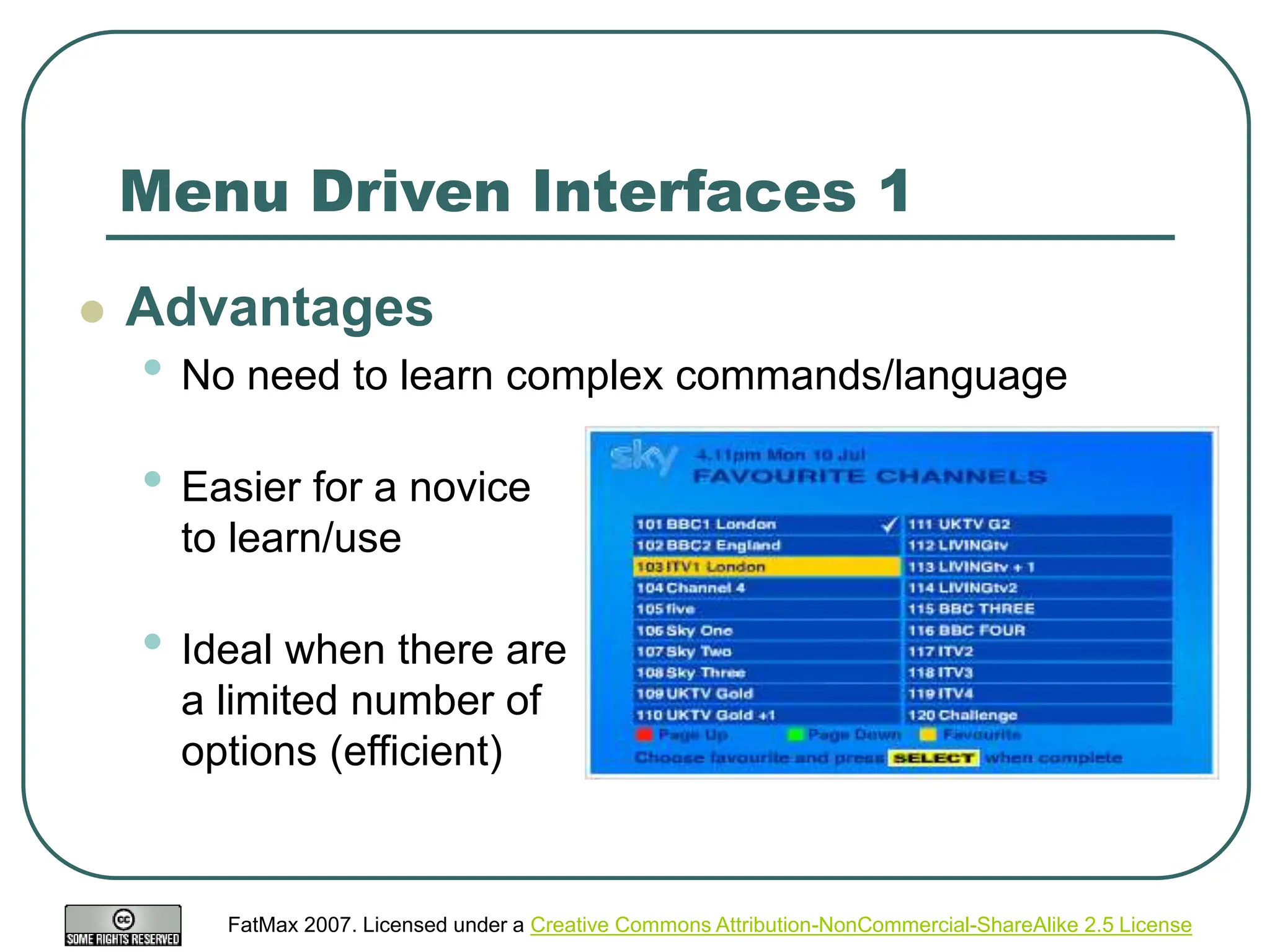 FatMax 2007. Licensed under a Creative Commons Attribution-NonCommercial-ShareAlike 2.5 License
Menu Driven Interfaces 1
 Advantages
• No need to learn complex commands/language
• Easier for a novice
to learn/use
• Ideal when there are
a limited number of
options (efficient)
 