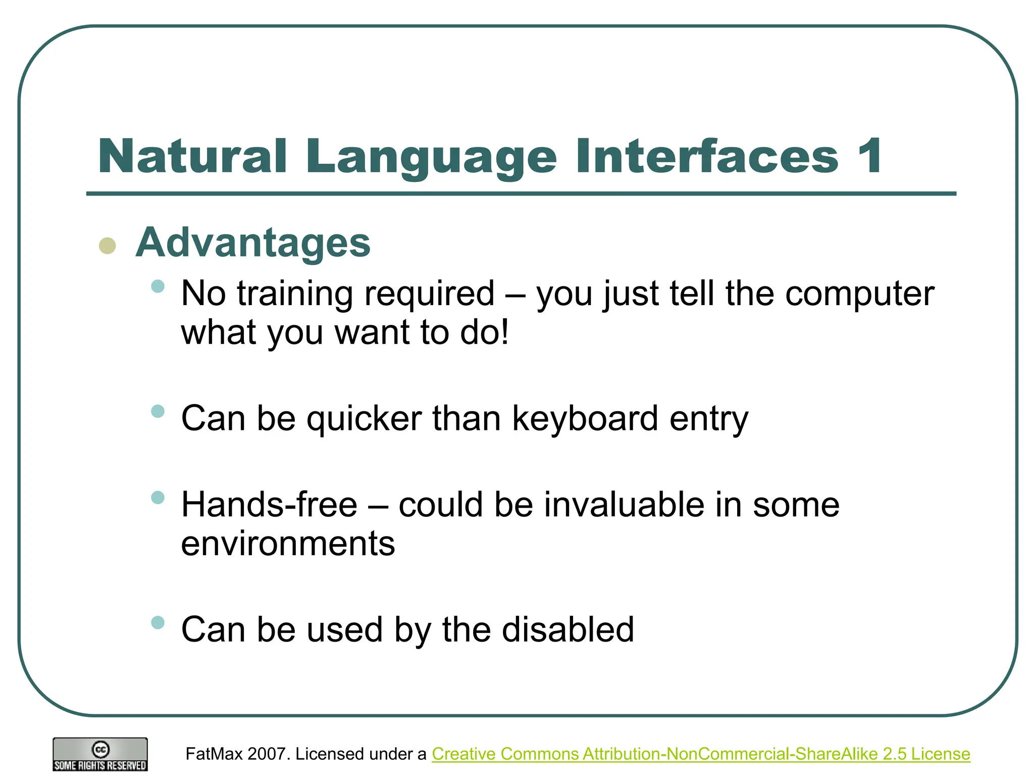 FatMax 2007. Licensed under a Creative Commons Attribution-NonCommercial-ShareAlike 2.5 License
Natural Language Interfaces 1
 Advantages
• No training required – you just tell the computer
what you want to do!
• Can be quicker than keyboard entry
• Hands-free – could be invaluable in some
environments
• Can be used by the disabled
 