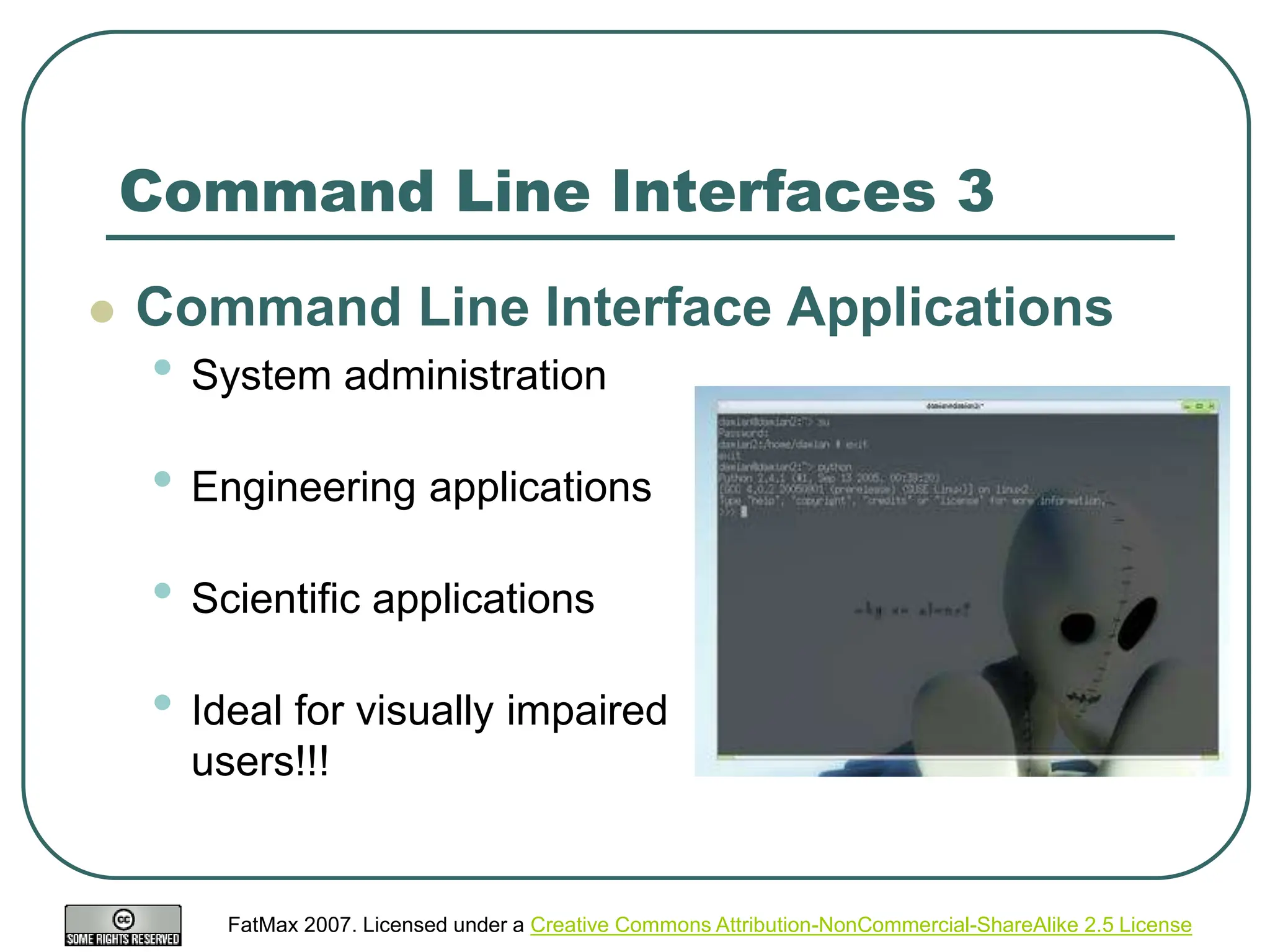 FatMax 2007. Licensed under a Creative Commons Attribution-NonCommercial-ShareAlike 2.5 License
Command Line Interfaces 3
 Command Line Interface Applications
• System administration
• Engineering applications
• Scientific applications
• Ideal for visually impaired
users!!!
 