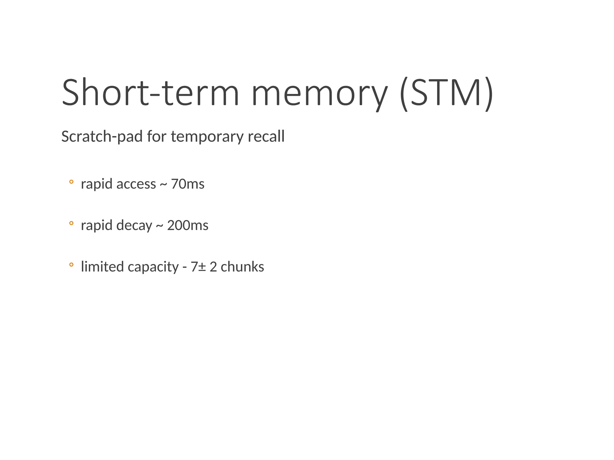Short-term memory (STM)
Scratch-pad for temporary recall
◦ rapid access ~ 70ms
◦ rapid decay ~ 200ms
◦ limited capacity - 7± 2 chunks
 