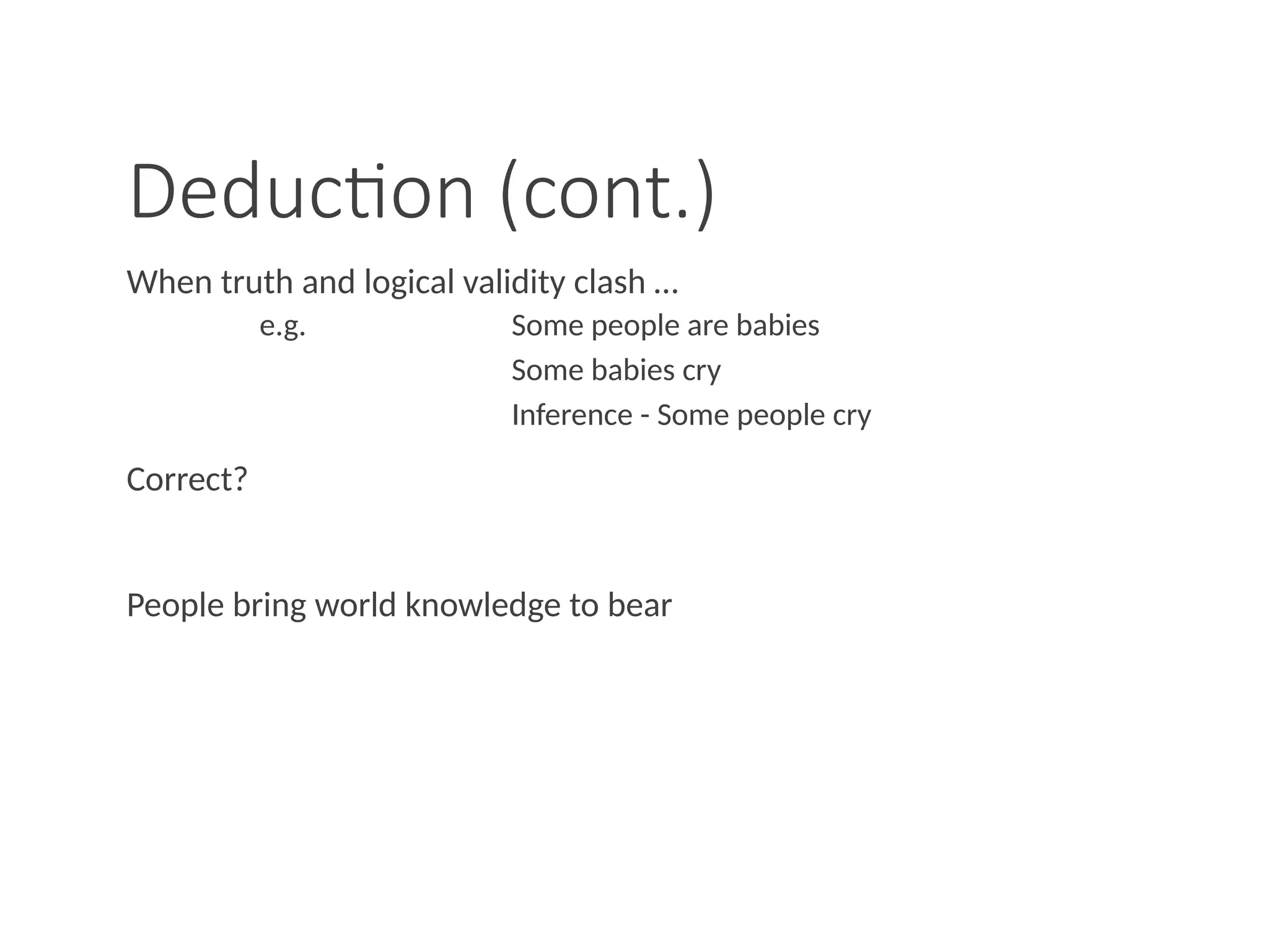 Deduction (cont.)
When truth and logical validity clash …
e.g. Some people are babies
Some babies cry
Inference - Some people cry
Correct?
People bring world knowledge to bear
 