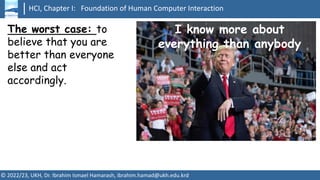HCI, Chapter I: Foundation of Human Computer Interaction
© 2022/23, UKH, Dr. Ibrahim Ismael Hamarash, ibrahim.hamad@ukh.edu.krd
I know more about
everything than anybody
The worst case: to
believe that you are
better than everyone
else and act
accordingly.
 