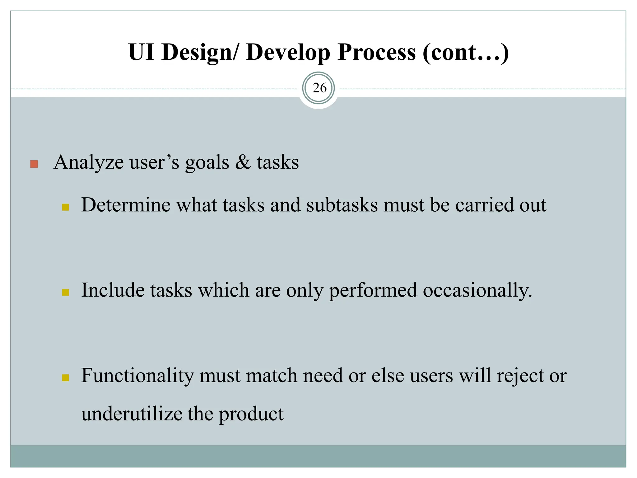 UI Design/ Develop Process (cont…)
◼ Analyze user’s goals & tasks
◼ Determine what tasks and subtasks must be carried out
◼ Include tasks which are only performed occasionally.
◼ Functionality must match need or else users will reject or
underutilize the product
26
 