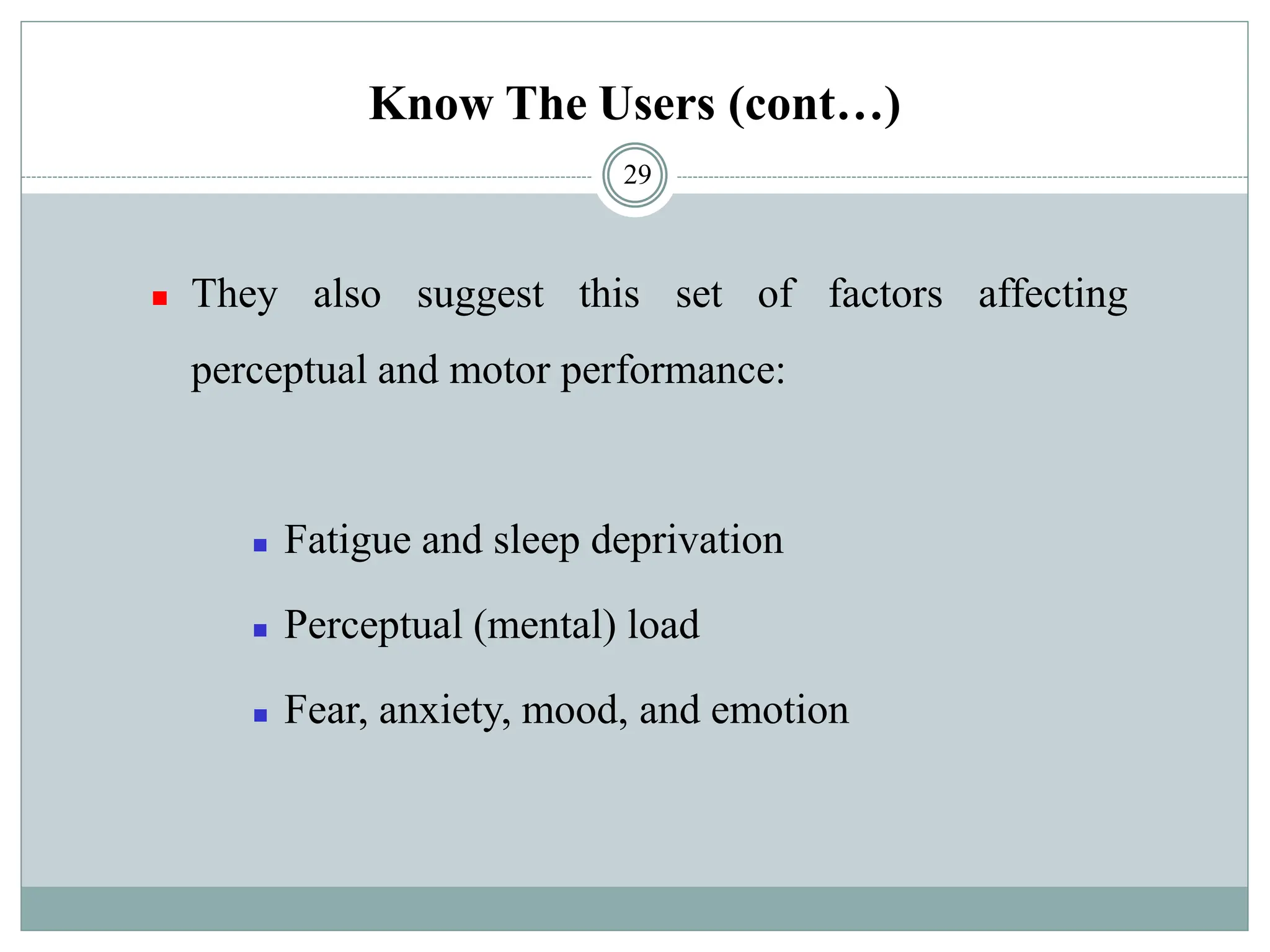 Know The Users (cont…)
◼ They also suggest this set of factors affecting
perceptual and motor performance:
◼ Fatigue and sleep deprivation
◼ Perceptual (mental) load
◼ Fear, anxiety, mood, and emotion
29
 