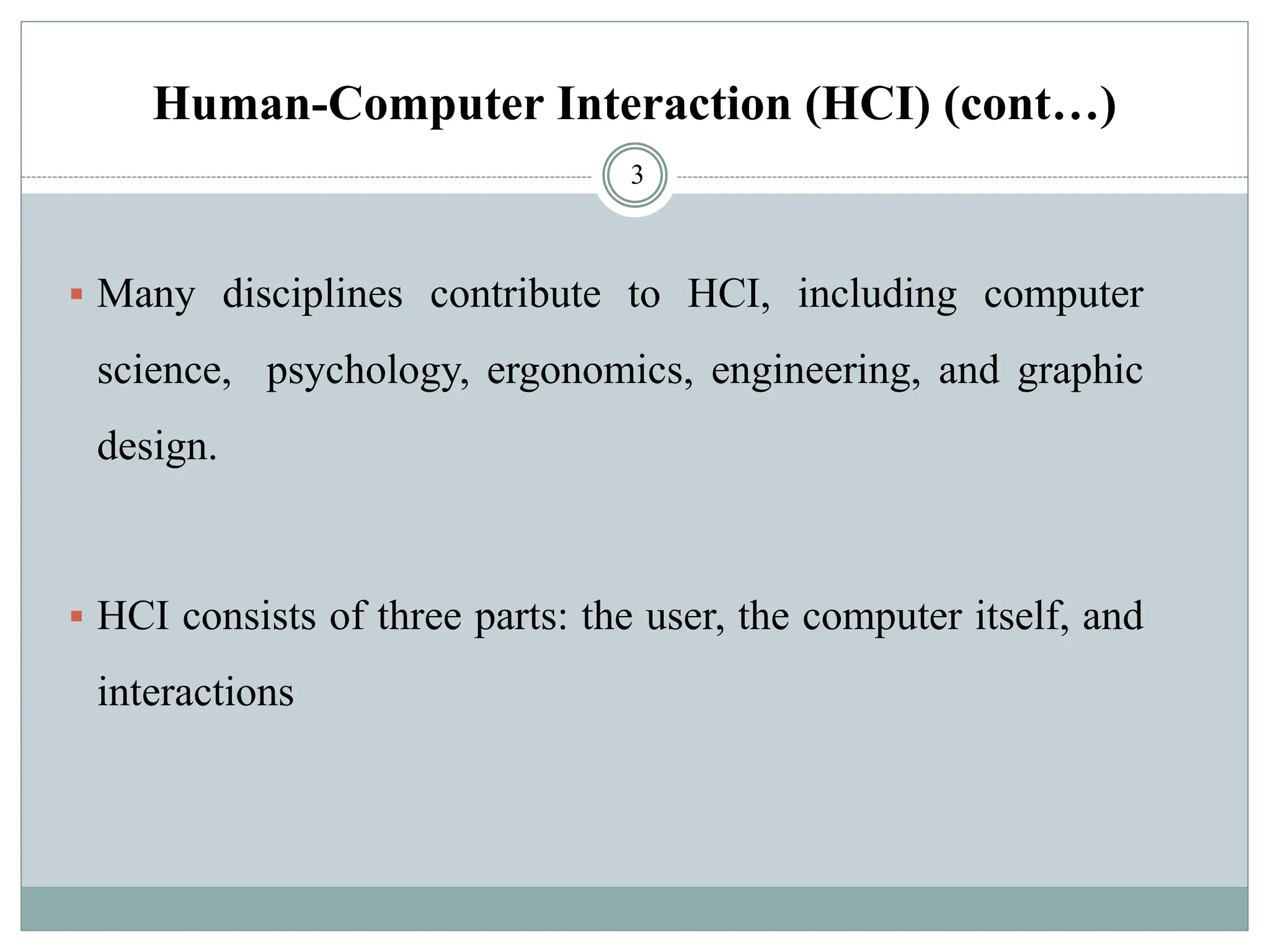 Human-Computer Interaction (HCI) (cont…)
▪ Many disciplines contribute to HCI, including computer
science, psychology, ergonomics, engineering, and graphic
design.
▪ HCI consists of three parts: the user, the computer itself, and
interactions
3
 