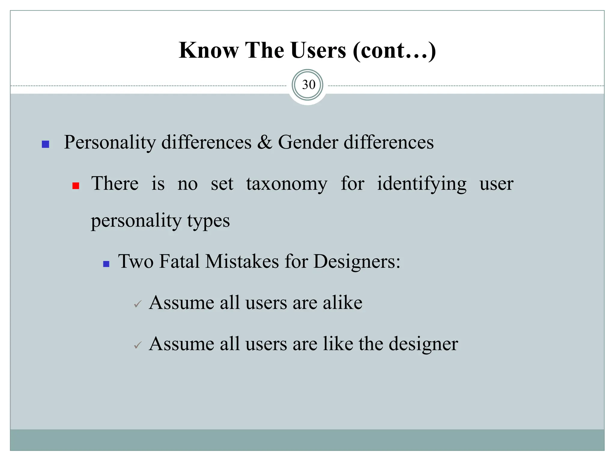 Know The Users (cont…)
◼ Personality differences & Gender differences
◼ There is no set taxonomy for identifying user
personality types
◼ Two Fatal Mistakes for Designers:
✓ Assume all users are alike
✓ Assume all users are like the designer
30
 
