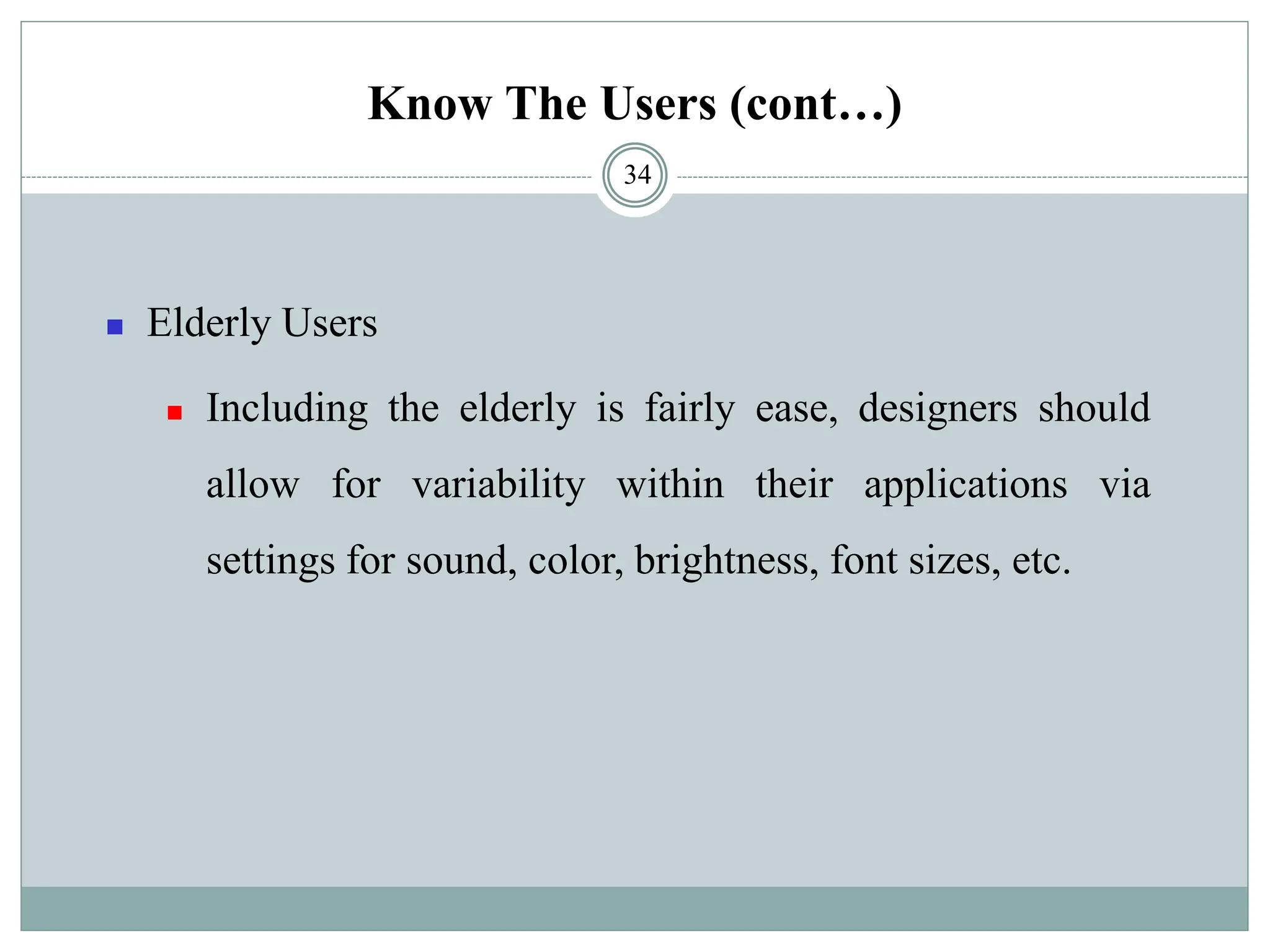 Know The Users (cont…)
◼ Elderly Users
◼ Including the elderly is fairly ease, designers should
allow for variability within their applications via
settings for sound, color, brightness, font sizes, etc.
34
 