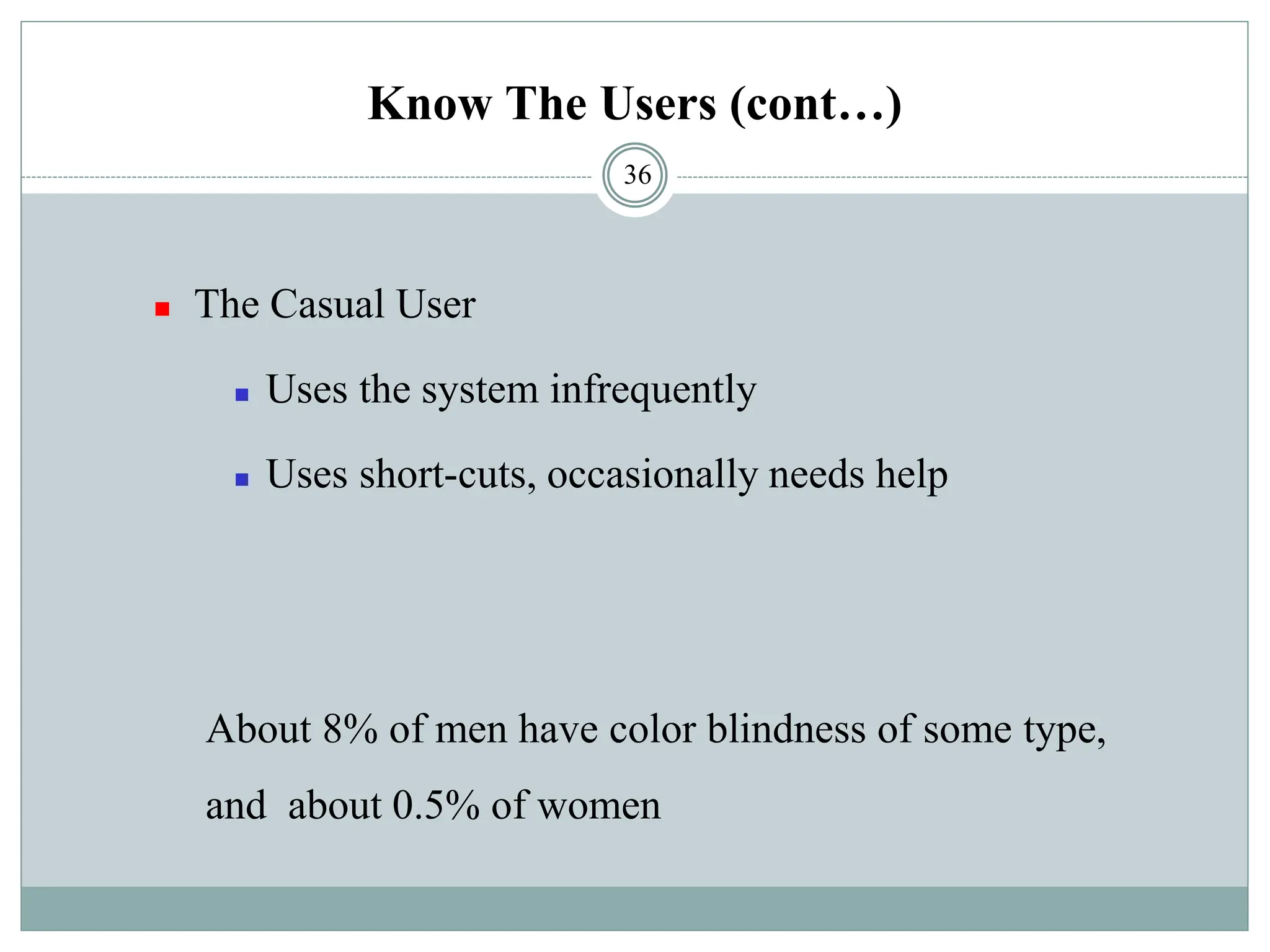 Know The Users (cont…)
◼ The Casual User
◼ Uses the system infrequently
◼ Uses short-cuts, occasionally needs help
About 8% of men have color blindness of some type,
and about 0.5% of women
36
 