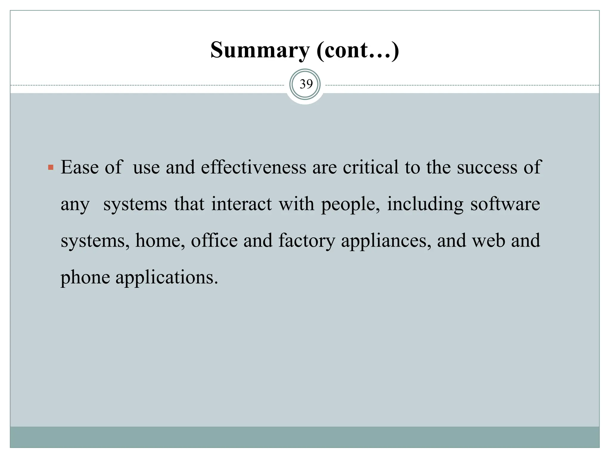 Summary (cont…)
▪ Ease of use and effectiveness are critical to the success of
any systems that interact with people, including software
systems, home, office and factory appliances, and web and
phone applications.
39
 