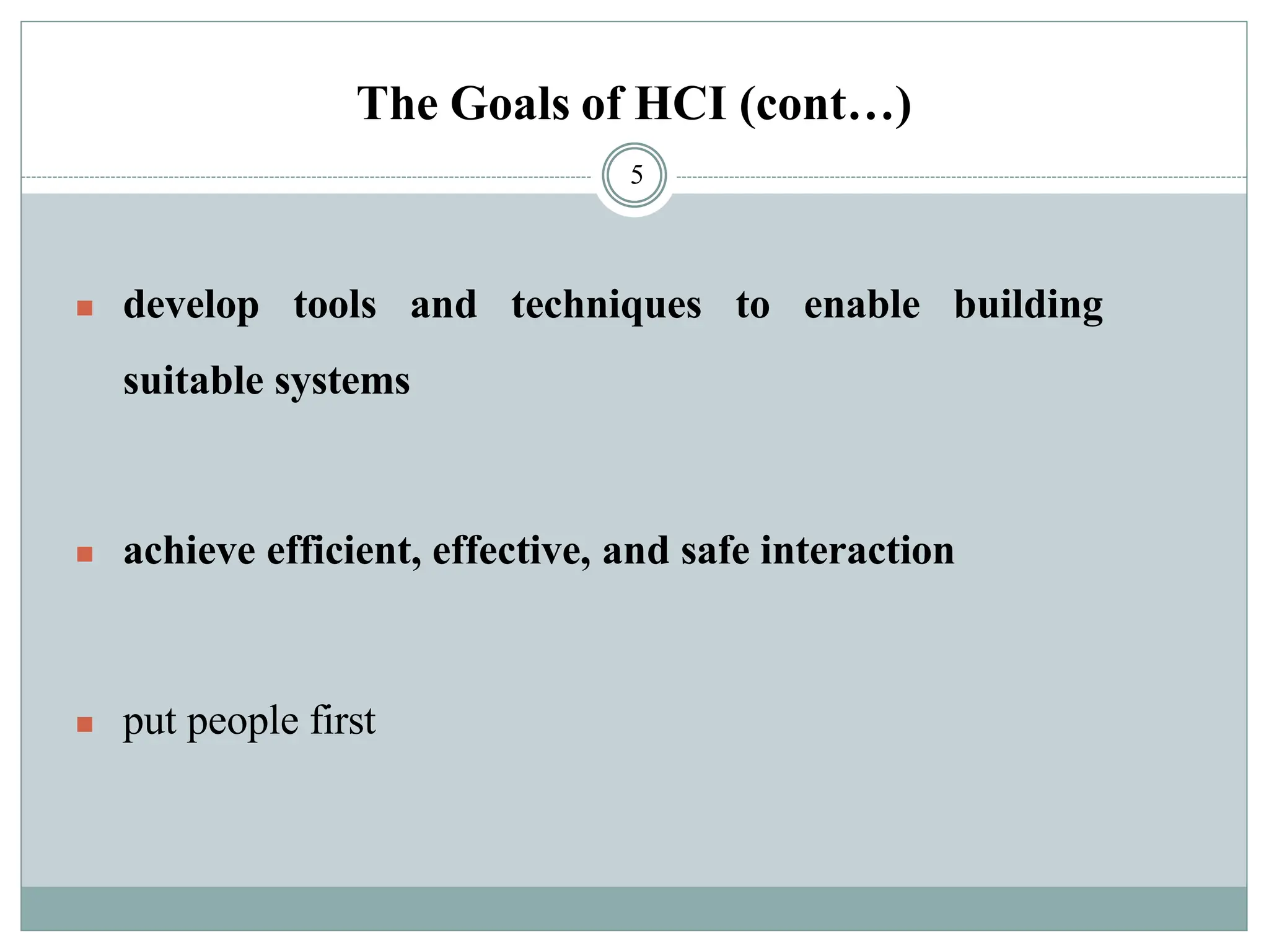 The Goals of HCI (cont…)
◼ develop tools and techniques to enable building
suitable systems
◼ achieve efficient, effective, and safe interaction
◼ put people first
5
 