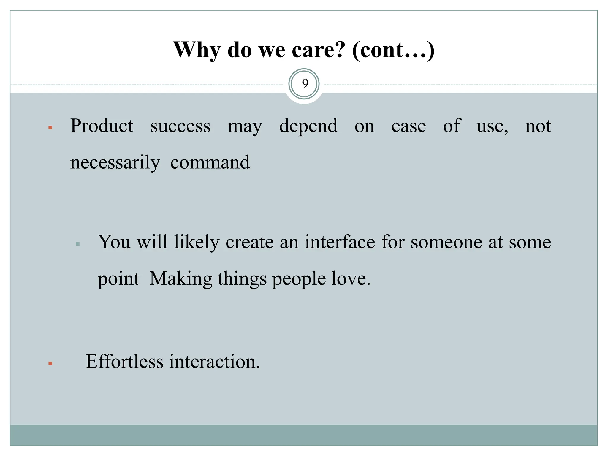 Why do we care? (cont…)
▪ Product success may depend on ease of use, not
necessarily command
▪ You will likely create an interface for someone at some
point Making things people love.
▪ Effortless interaction.
9
 