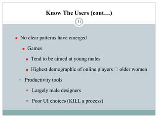 Know The Users (cont…)
◼ No clear patterns have emerged
◼ Games
◼ Tend to be aimed at young males
◼ Highest demographic of online players older women
▪ Productivity tools
▪ Largely male designers
▪ Poor UI choices (KILL a process)
31
 