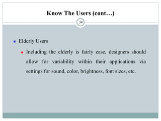 Know The Users (cont…)
◼ Elderly Users
◼ Including the elderly is fairly ease, designers should
allow for variability within their applications via
settings for sound, color, brightness, font sizes, etc.
34
 