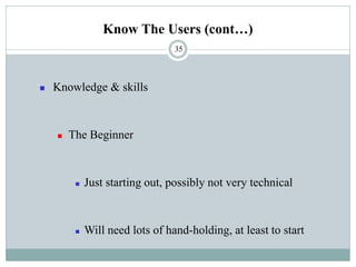 Know The Users (cont…)
◼ Knowledge & skills
◼ The Beginner
◼ Just starting out, possibly not very technical
◼ Will need lots of hand-holding, at least to start
35
 