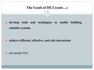 The Goals of HCI (cont…)
◼ develop tools and techniques to enable building
suitable systems
◼ achieve efficient, effective, and safe interaction
◼ put people first
5
 