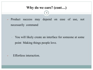 Why do we care? (cont…)
▪ Product success may depend on ease of use, not
necessarily command
▪ You will likely create an interface for someone at some
point Making things people love.
▪ Effortless interaction.
9
 