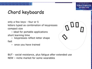 Chord keyboards only a few keys - four or 5 letters typed as combination of keypresses compact size –  ideal for portable applications short learning time –  keypresses reflect letter shape fast –  once you have trained BUT - social resistance, plus fatigue after extended use NEW – niche market for some wearables 