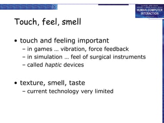 Touch, feel, smell touch and feeling important in games … vibration, force feedback in simulation … feel of surgical instruments called  haptic  devices texture, smell, taste current technology very limited 