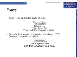 Fonts Font – the particular style of text Courier font Helvetica font Palatino font Times Roman font    (special symbol) Size of a font measured in points (1 pt about 1/72”) (vaguely) related to its height This is ten point Helvetica This is twelve point This is fourteen point This is eighteen point and this is twenty-four point 