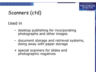 Scanners (ctd) Used in desktop publishing for incorporating photographs and other images document storage and retrieval systems, doing away with paper storage special scanners for slides and photographic negatives 