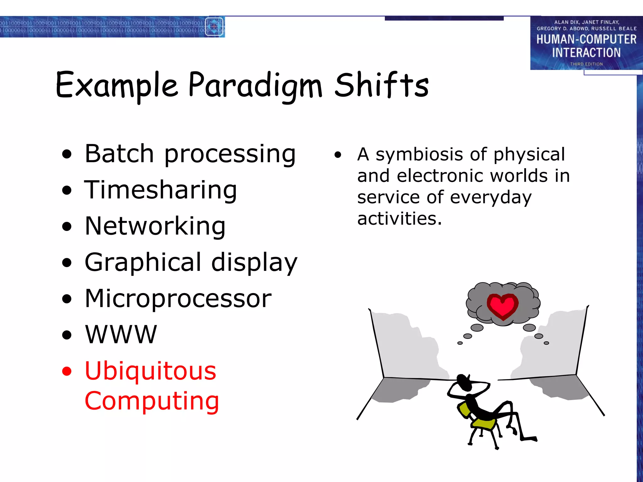 Example Paradigm Shifts A symbiosis of physical and electronic worlds in service of everyday activities. Batch processing Timesharing Networking Graphical display Microprocessor WWW Ubiquitous Computing 