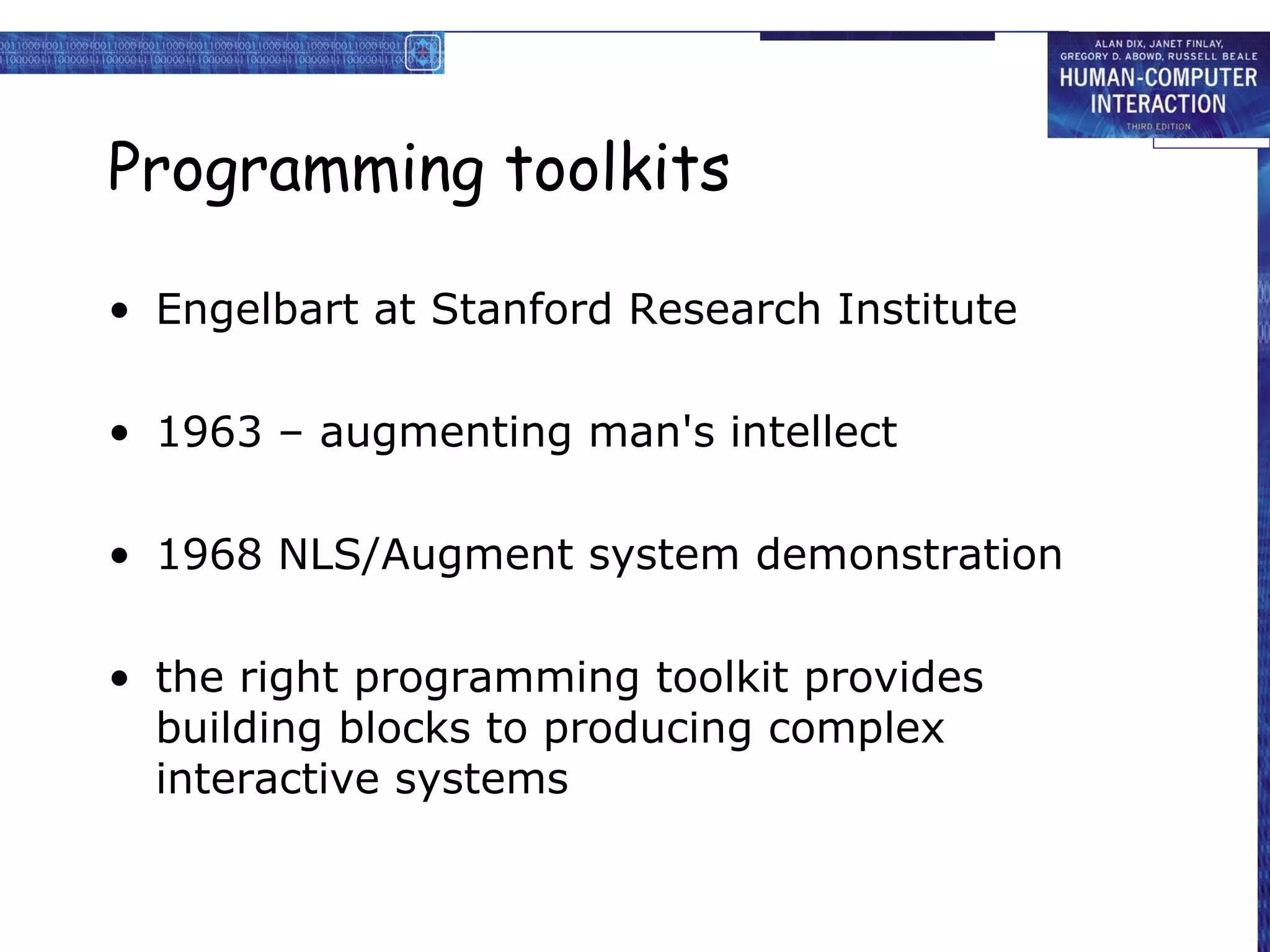 Programming toolkits Engelbart at Stanford Research Institute 1963 – augmenting man's intellect  1968 NLS/Augment system demonstration the right programming toolkit provides building blocks to producing complex interactive systems 