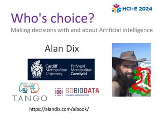 Who's choice?
Making decisions with and about Artificial Intelligence
Alan Dix
https://alandix.com/aibook/
 