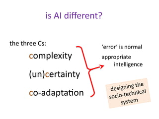 is AI different?
the three Cs:
complexity
(un)certainty
co-adaptation
‘error’ is normal
appropriate
intelligence
designing...