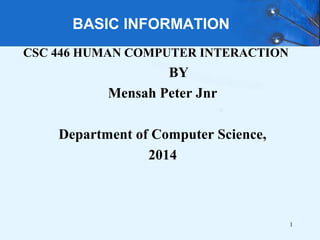 1
BASIC INFORMATION
CSC 446 HUMAN COMPUTER INTERACTION
BY
Mensah Peter Jnr
Department of Computer Science,
2014
 