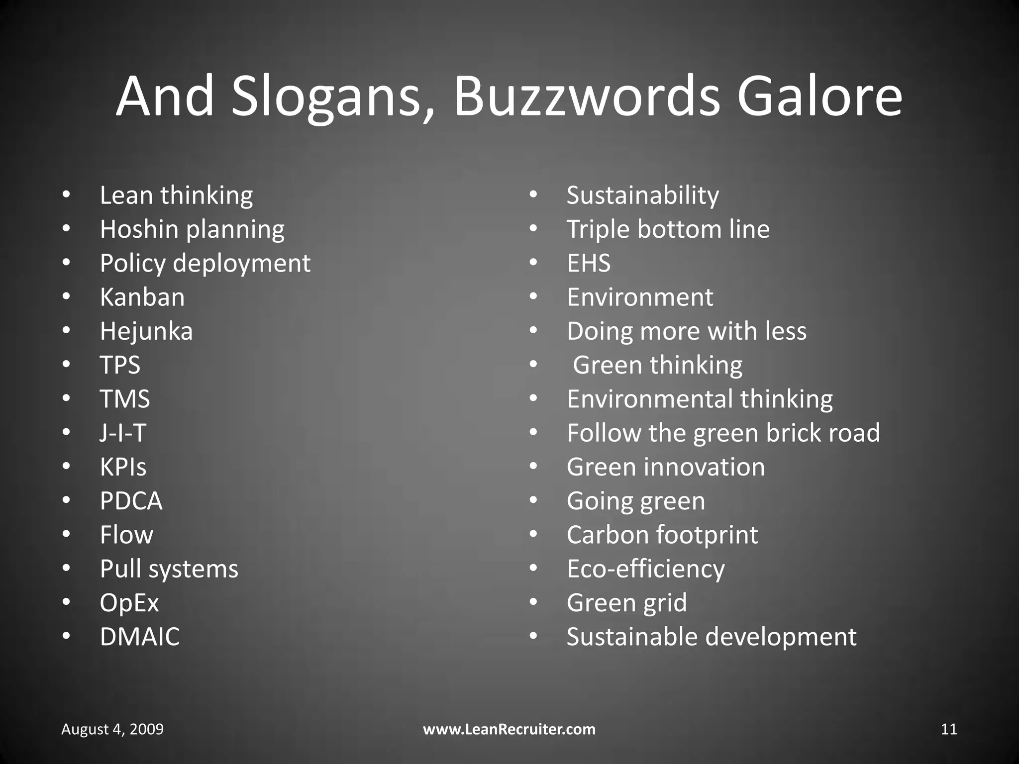 And Slogans, Buzzwords GaloreLean thinkingHoshin planning Policy deploymentKanbanHejunkaTPS TMS J-I-TKPIs PDCA FlowPull systemsOpEx DMAICSustainabilityTriple bottom lineEHSEnvironmentDoing more with less Green thinkingEnvironmental thinkingFollow the green brick roadGreen innovationGoing greenCarbon footprintEco-efficiencyGreen gridSustainable developmentAugust 4, 2009www.LeanRecruiter.com 11
