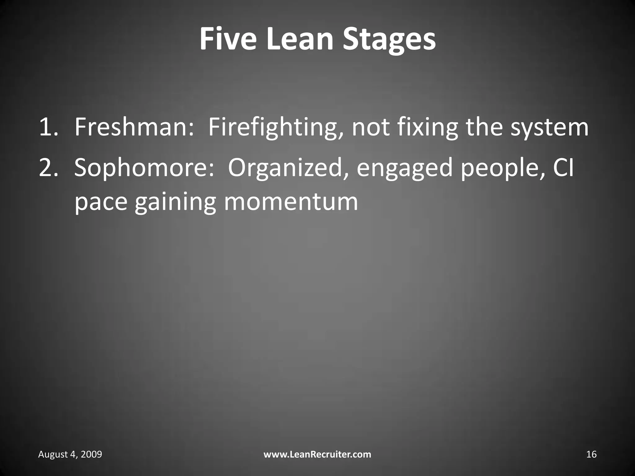 Five Lean StagesFreshman:  Firefighting, not fixing the systemSophomore:  Organized, engaged people, CI pace gaining momentumAugust 4, 2009www.LeanRecruiter.com 16