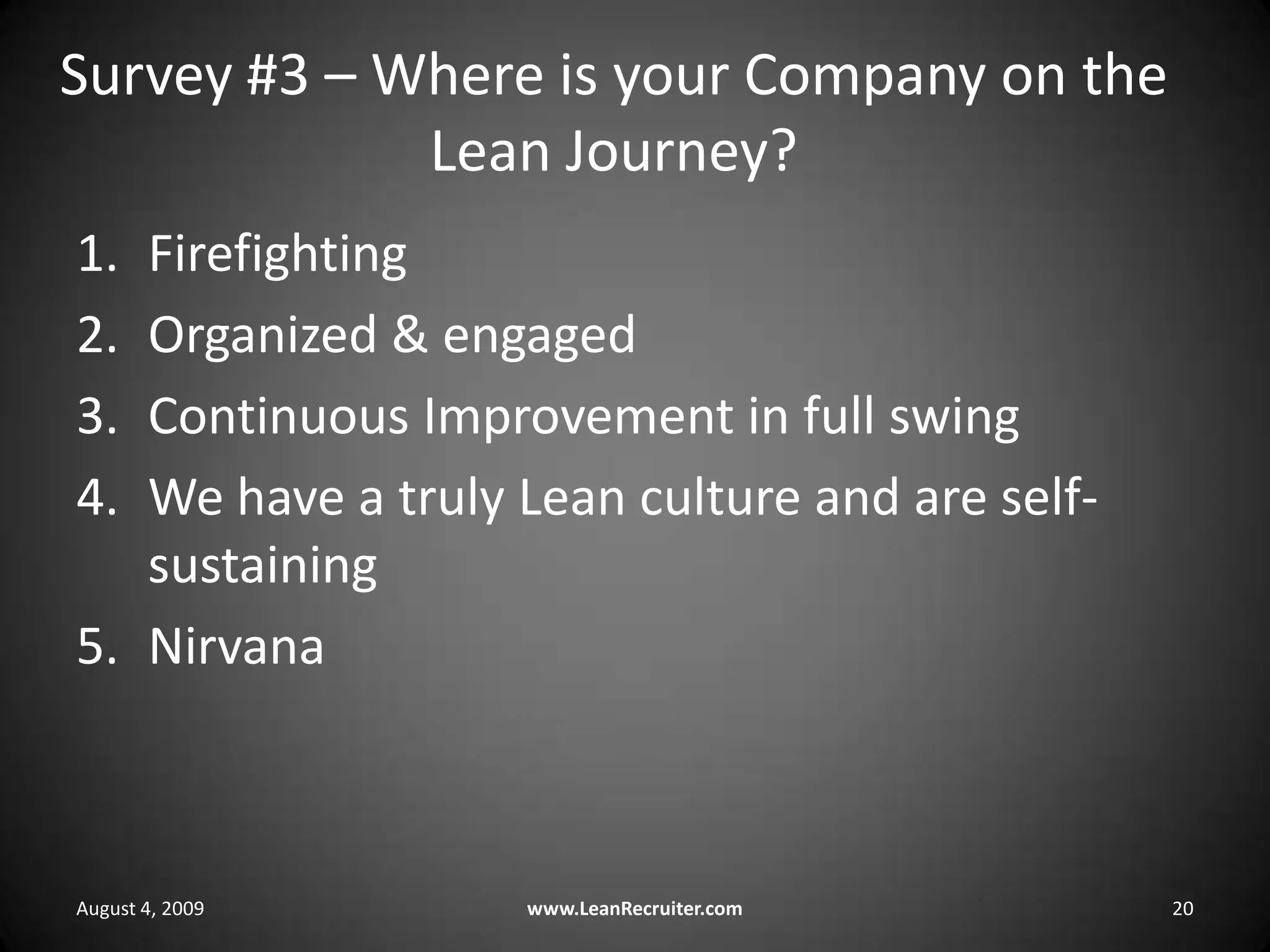 Survey #3 – Where is your Company on the Lean Journey?FirefightingOrganized & engagedContinuous Improvement in full swingWe have a truly Lean culture and are self-sustainingNirvanaAugust 4, 2009www.LeanRecruiter.com 20