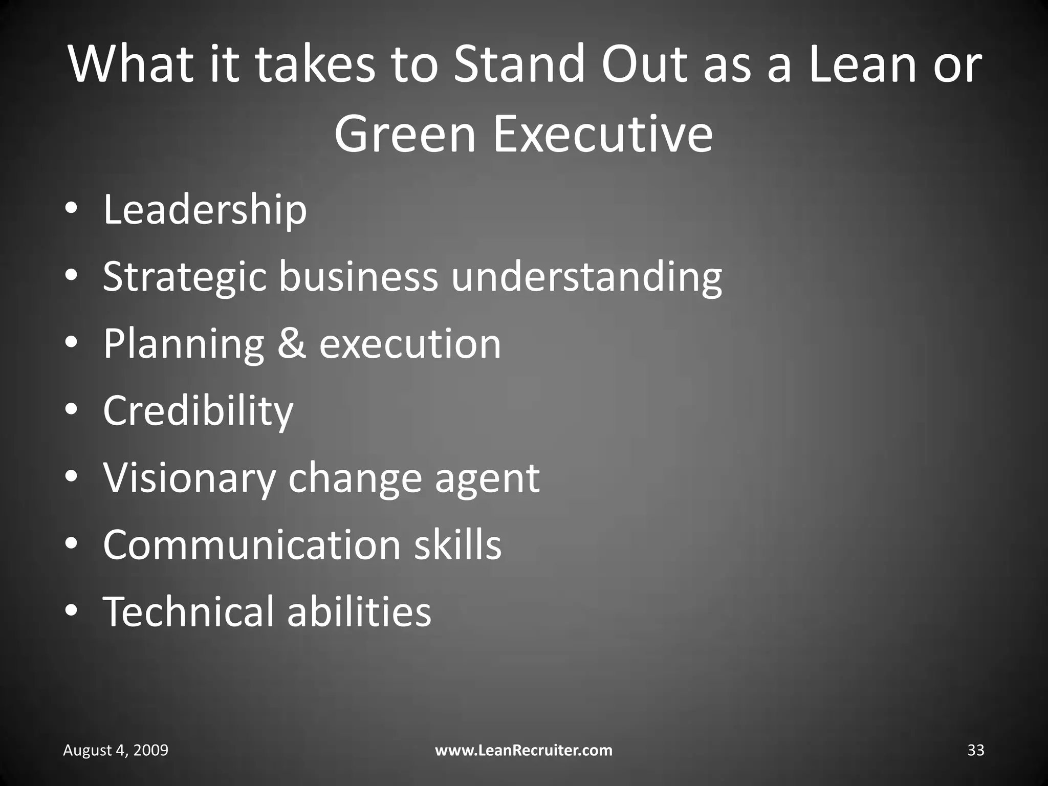 What it takes to Stand Out as a Lean or Green ExecutiveLeadershipStrategic business understandingPlanning & executionCredibilityVisionary change agentCommunication skillsTechnical abilitiesAugust 4, 2009www.LeanRecruiter.com 33